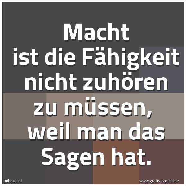 Spruchbild mit dem Text ' Macht ist die Fähigkeit nicht zuhören zu müssen, 
weil man das Sagen hat. '