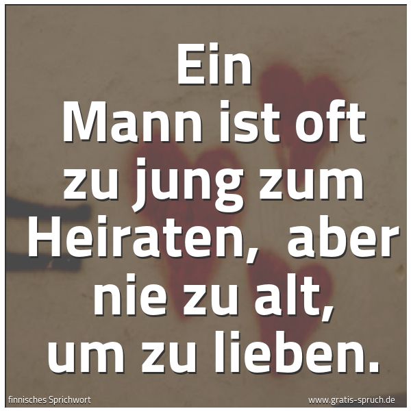 Spruchbild mit dem Text 'Ein Mann ist oft zu jung zum Heiraten, 
aber nie zu alt, um zu lieben.'