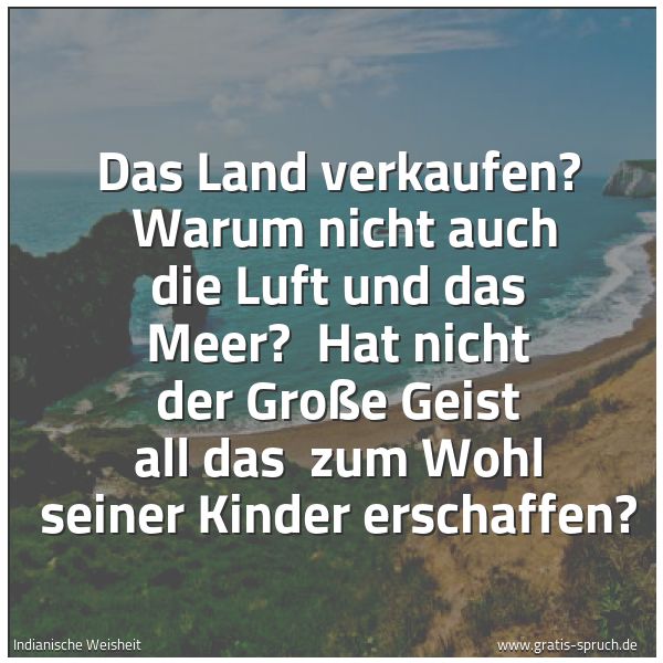 Spruchbild mit dem Text 'Das Land verkaufen? 
Warum nicht auch die Luft und das Meer? 
Hat nicht der Große Geist all das 
zum Wohl seiner Kinder erschaffen?

'