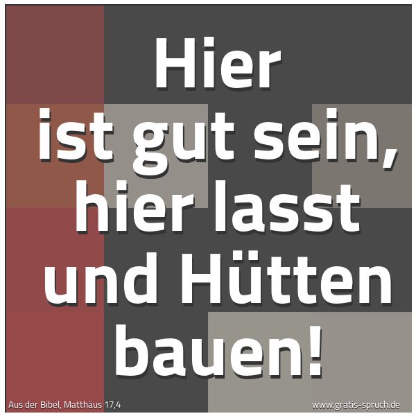 Spruchbild mit dem Text 'Hier ist gut sein,
hier lasst und Hütten bauen!'