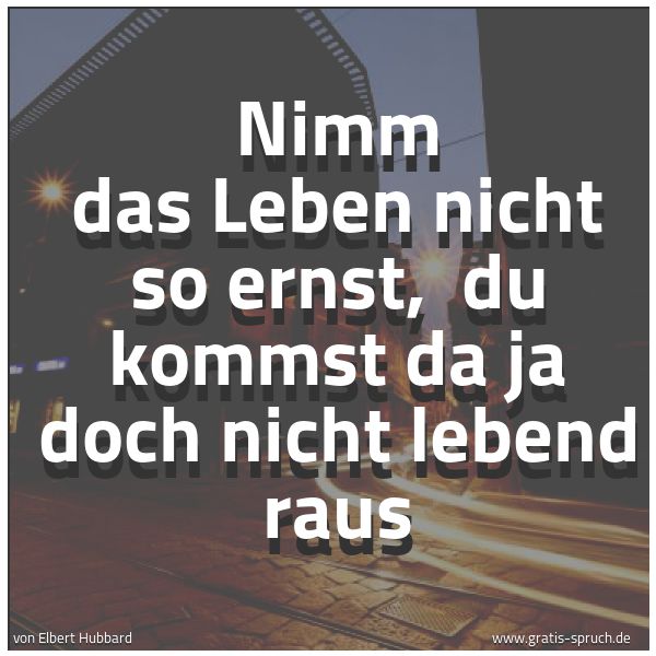 Spruchbild mit dem Text 'Nimm das Leben nicht so ernst, 
du kommst da ja doch nicht lebend raus'