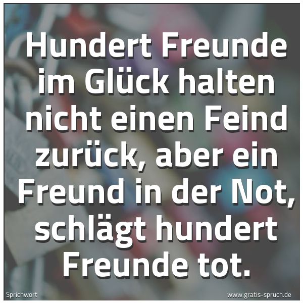 Spruchbild mit dem Text 'Hundert Freunde im Glück
halten nicht einen Feind zurück,
aber ein Freund in der Not,
schlägt hundert Freunde tot.'