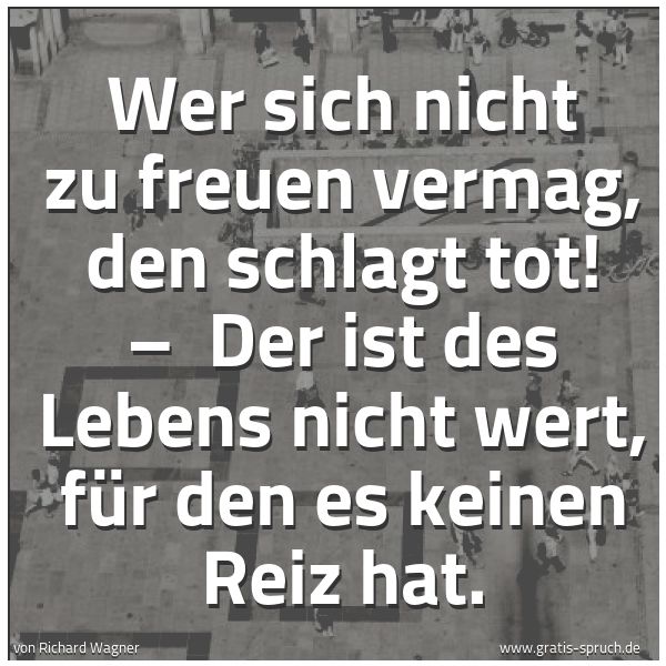 Spruchbild mit dem Text 'Wer sich nicht zu freuen vermag, den schlagt tot! – 
Der ist des Lebens nicht wert, für den es keinen Reiz hat.'