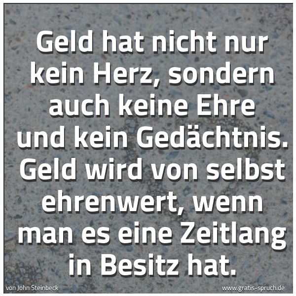 Spruchbild mit dem Text 'Geld hat nicht nur kein Herz, sondern auch keine Ehre und kein Gedächtnis. Geld wird von selbst ehrenwert, wenn man es eine Zeitlang in Besitz hat. '