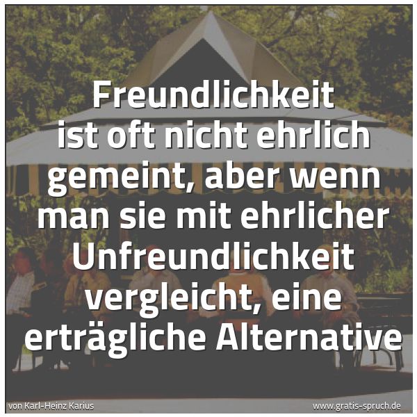 Spruchbild mit dem Text 'Freundlichkeit ist oft nicht ehrlich gemeint,
aber wenn man sie mit ehrlicher Unfreundlichkeit vergleicht,
eine erträgliche Alternative
'