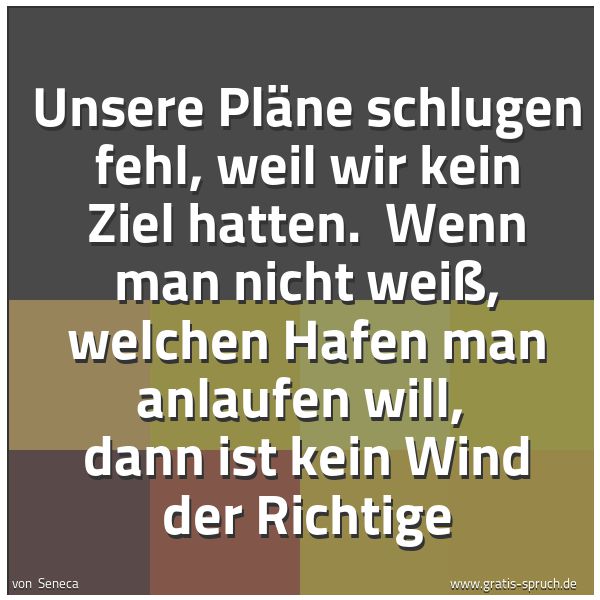 Spruchbild mit dem Text 'Unsere Pläne schlugen fehl, weil wir kein Ziel hatten. 
Wenn man nicht weiß, welchen Hafen man anlaufen will, 
dann ist kein Wind der Richtige'
