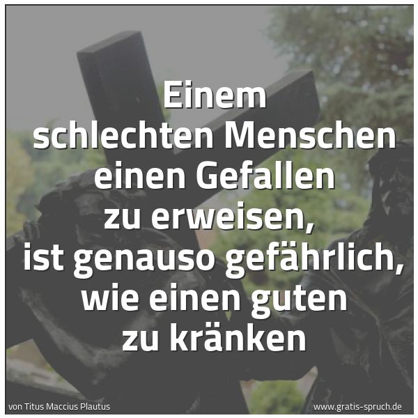 Spruchbild mit dem Text 'Einem schlechten Menschen einen Gefallen zu erweisen, 
ist genauso gefährlich, wie einen guten zu kränken'