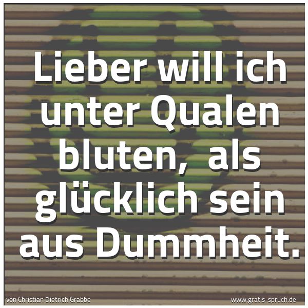 Spruchbild mit dem Text ' Lieber will ich unter Qualen bluten, 
als glücklich sein aus Dummheit. '