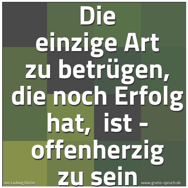 Spruchbild mit dem Text 'Die einzige Art zu betrügen, die noch Erfolg hat, 
ist - offenherzig zu sein'