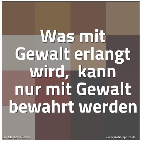 Spruchbild mit dem Text 'Was mit Gewalt erlangt wird, 
kann nur mit Gewalt bewahrt werden'