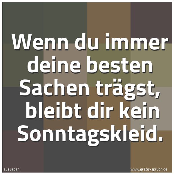 Spruchbild mit dem Text 'Wenn du immer deine besten Sachen trägst, 
bleibt dir kein Sonntagskleid.'