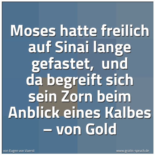 Spruchbild mit dem Text 'Moses hatte freilich auf Sinai lange gefastet, 
und da begreift sich sein Zorn beim Anblick eines Kalbes – von Gold'