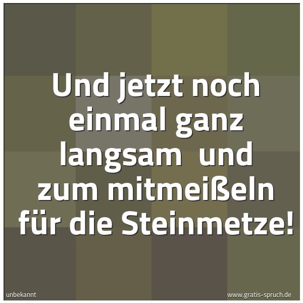 Spruchbild mit dem Text 'Und jetzt noch einmal ganz langsam 
und zum mitmeißeln für die Steinmetze!'