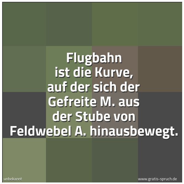 Spruchbild mit dem Text 'Flugbahn ist die Kurve,
auf der sich der Gefreite M.
aus der Stube von Feldwebel A. hinausbewegt.'