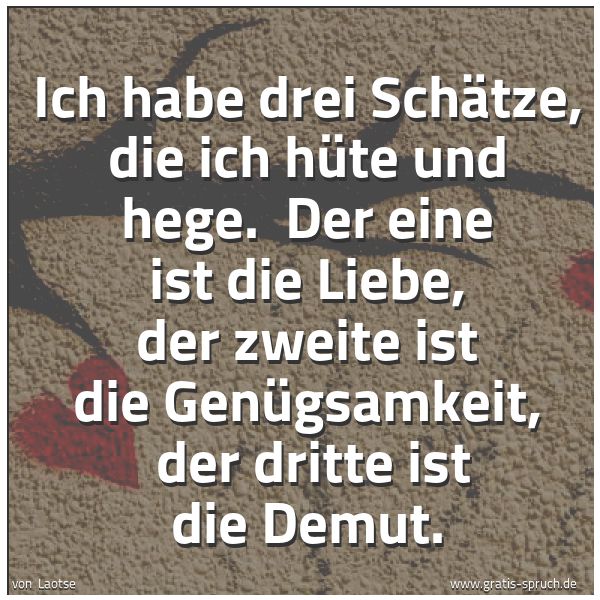 Spruchbild mit dem Text 'Ich habe drei Schätze, die ich hüte und hege. 
Der eine ist die Liebe, der zweite ist die Genügsamkeit, 
der dritte ist die Demut.'