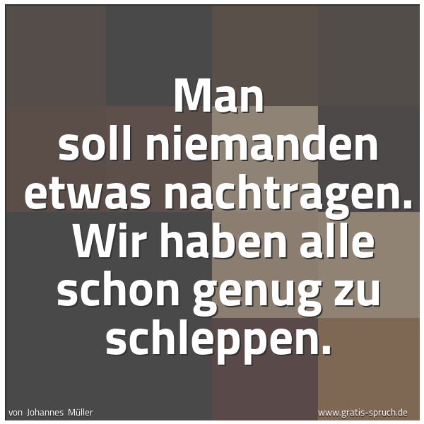 Spruchbild mit dem Text 'Man soll niemanden etwas nachtragen. 
Wir haben alle schon genug zu schleppen.'