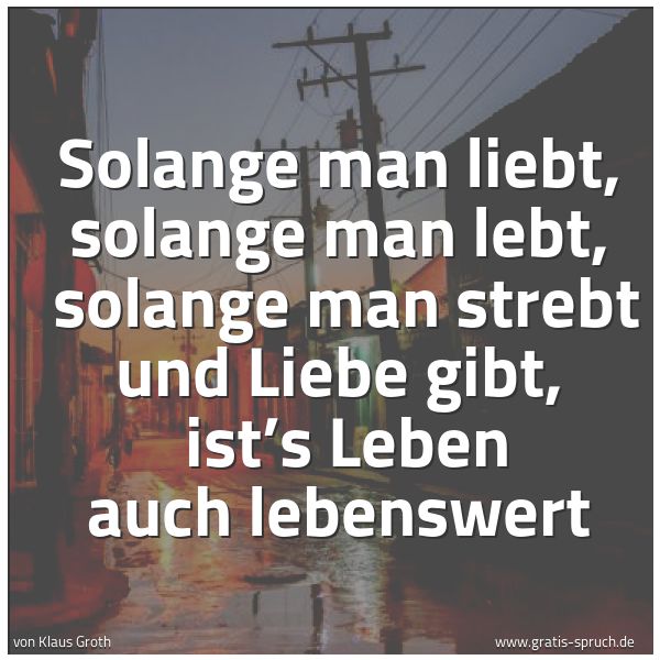 Spruchbild mit dem Text 'Solange man liebt, solange man lebt, 
solange man strebt und Liebe gibt, 
ist’s Leben auch lebenswert'