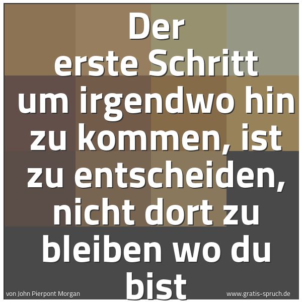 Spruchbild mit dem Text 'Der erste Schritt um irgendwo hin zu kommen, ist zu entscheiden, nicht dort zu bleiben wo du bist'