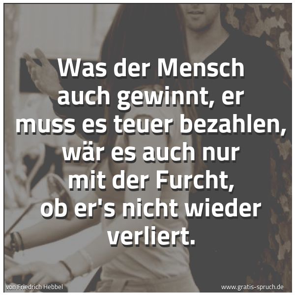 Spruchbild mit dem Text 'Was der Mensch auch gewinnt,
er muss es teuer bezahlen,
wär es auch nur mit der Furcht,
ob er's nicht wieder verliert.'