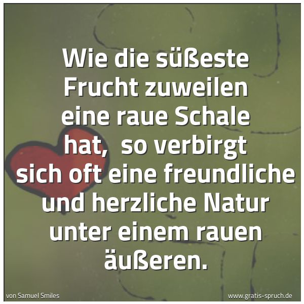 Spruchbild mit dem Text 'Wie die süßeste Frucht zuweilen eine raue Schale hat, 
so verbirgt sich oft eine freundliche und herzliche Natur unter einem rauen Äußeren.'