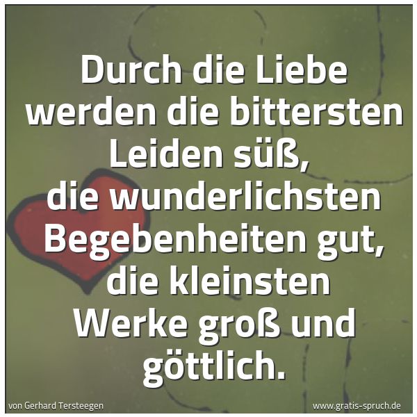 Spruchbild mit dem Text 'Durch die Liebe werden die bittersten Leiden süß, 
die wunderlichsten Begebenheiten gut, 
die kleinsten Werke groß und göttlich.'