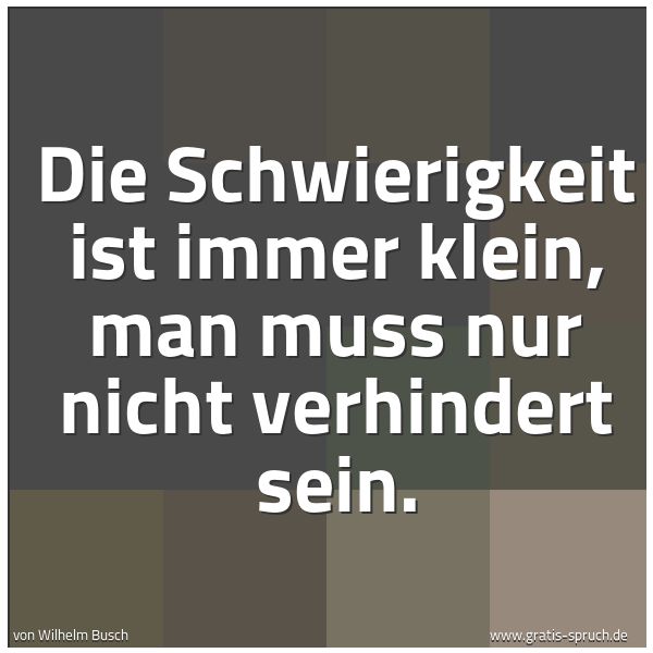 Spruchbild mit dem Text 'Die Schwierigkeit ist immer klein,
man muss nur nicht verhindert sein.'