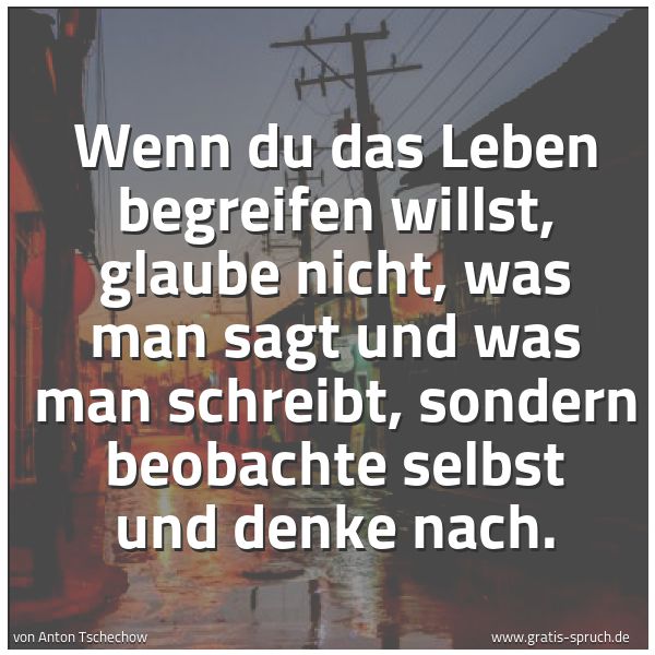 Spruchbild mit dem Text 'Wenn du das Leben begreifen willst,
glaube nicht, was man sagt und was man schreibt,
sondern beobachte selbst und denke nach.'