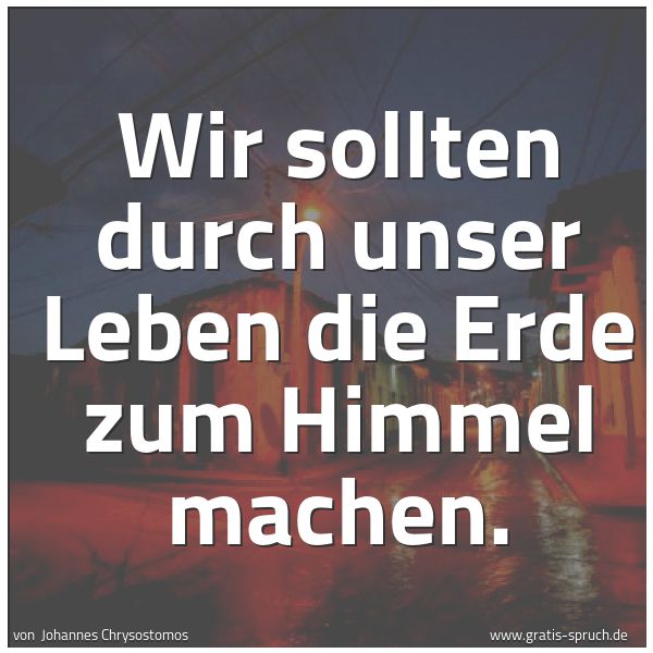 Spruchbild mit dem Text 'Wir sollten durch unser Leben
die Erde zum Himmel machen.
'
