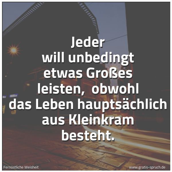 Spruchbild mit dem Text 'Jeder will unbedingt etwas Großes leisten, 
obwohl das Leben hauptsächlich aus Kleinkram besteht. '