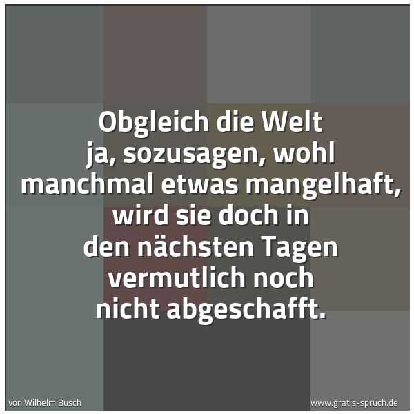 Spruchbild mit dem Text 'Obgleich die Welt ja, sozusagen,
wohl manchmal etwas mangelhaft,
wird sie doch in den nächsten Tagen
vermutlich noch nicht abgeschafft.'
