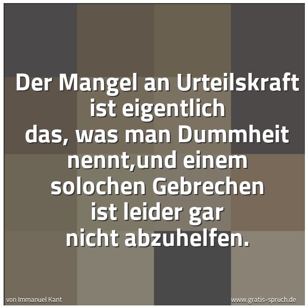 Spruchbild mit dem Text 'Der Mangel an Urteilskraft ist eigentlich das, was man Dummheit nennt,und einem solochen Gebrechen ist leider gar nicht abzuhelfen.'