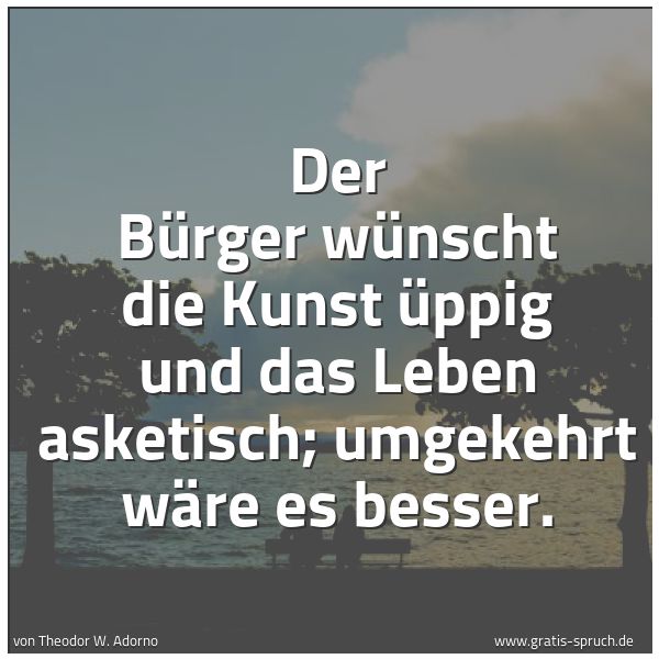 Spruchbild mit dem Text 'Der Bürger wünscht die Kunst üppig und das Leben asketisch; umgekehrt wäre es besser.

'