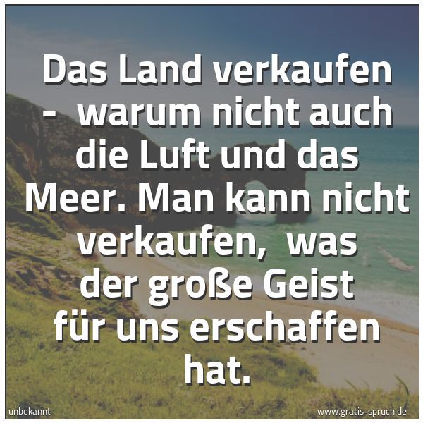 Spruchbild mit dem Text 'Das Land verkaufen - 
warum nicht auch die Luft und das Meer.
Man kann nicht verkaufen, 
was der große Geist für uns erschaffen hat.'