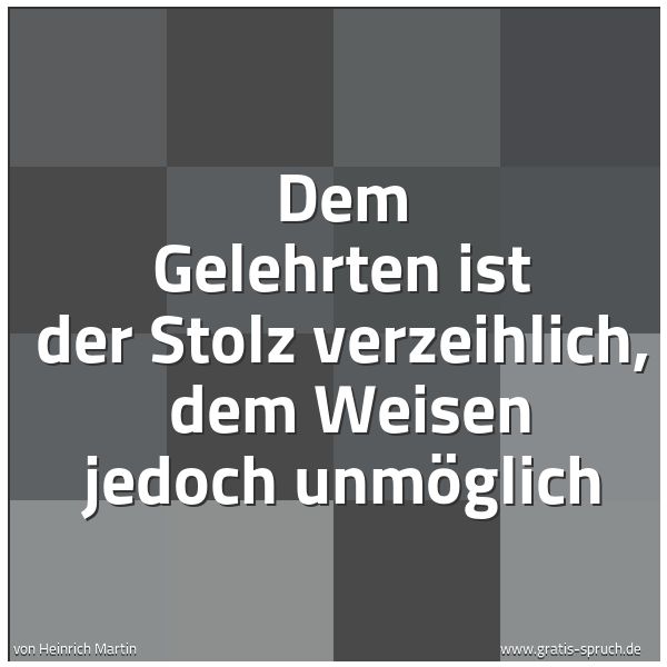 Spruchbild mit dem Text 'Dem Gelehrten ist der Stolz verzeihlich, 
dem Weisen jedoch unmöglich'