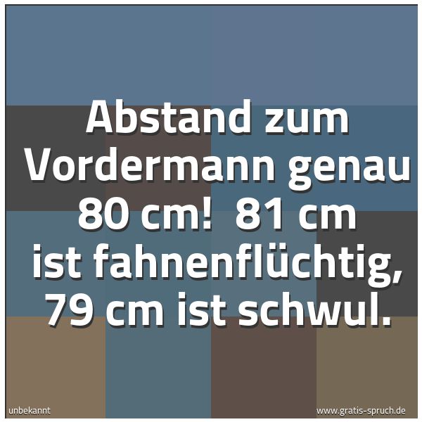 Spruchbild mit dem Text 'Abstand zum Vordermann genau 80 cm! 
81 cm ist fahnenflüchtig, 79 cm ist schwul.'