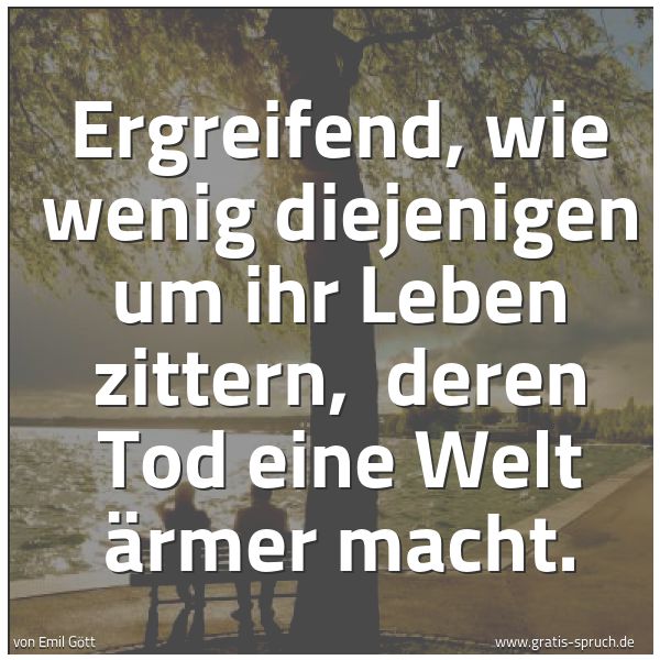 Spruchbild mit dem Text 'Ergreifend, wie wenig diejenigen um ihr Leben zittern, 
deren Tod eine Welt ärmer macht.'