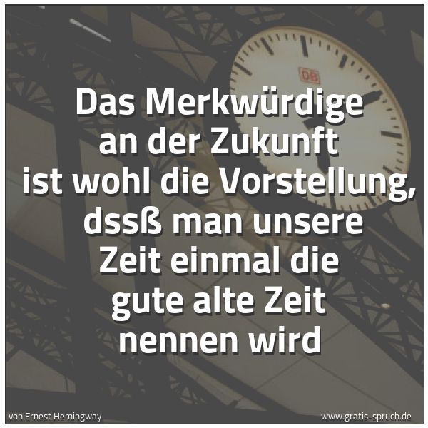 Spruchbild mit dem Text 'Das Merkwürdige an der Zukunft ist wohl die Vorstellung, 
dssß man unsere Zeit einmal die gute alte Zeit nennen wird'