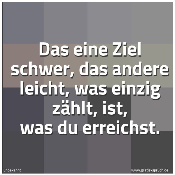 Spruchbild mit dem Text 'Das eine Ziel schwer, das andere leicht,
was einzig zählt, ist, was du erreichst.'