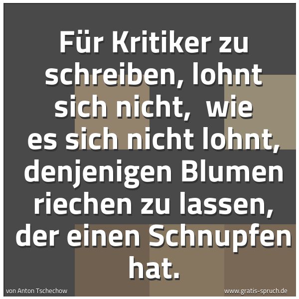 Spruchbild mit dem Text 'Für Kritiker zu schreiben, lohnt sich nicht, 
wie es sich nicht lohnt, denjenigen Blumen riechen zu lassen, der einen Schnupfen hat.'