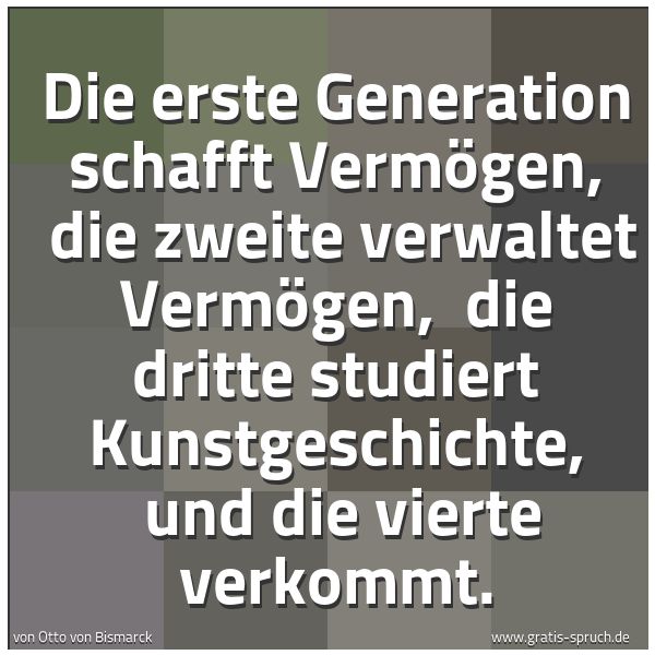 Spruchbild mit dem Text 'Die erste Generation schafft Vermögen, 
die zweite verwaltet Vermögen, 
die dritte studiert Kunstgeschichte, 
und die vierte verkommt.'
