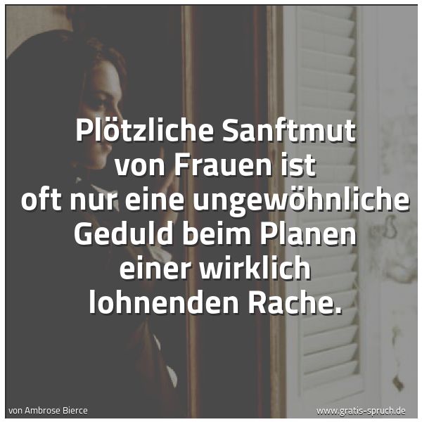 Spruchbild mit dem Text 'Plötzliche Sanftmut von Frauen ist oft nur eine ungewöhnliche
Geduld beim Planen einer wirklich lohnenden Rache. '
