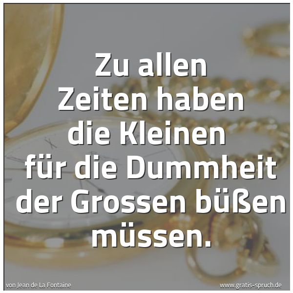 Spruchbild mit dem Text 'Zu allen Zeiten haben die Kleinen 
für die Dummheit der Grossen büßen müssen.'