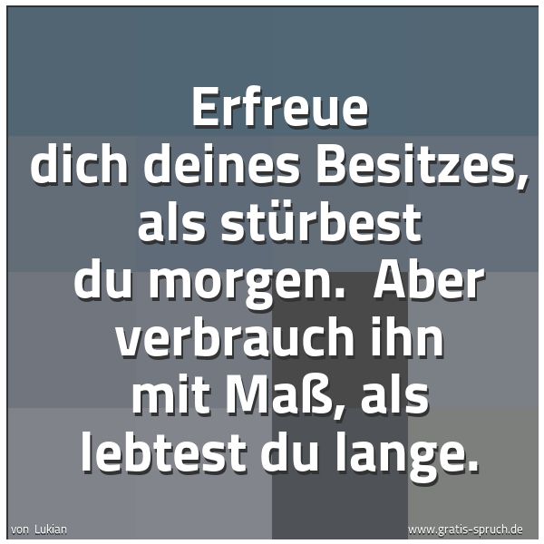 Spruchbild mit dem Text 'Erfreue dich deines Besitzes, als stürbest du morgen. 
Aber verbrauch ihn mit Maß, als lebtest du lange.'