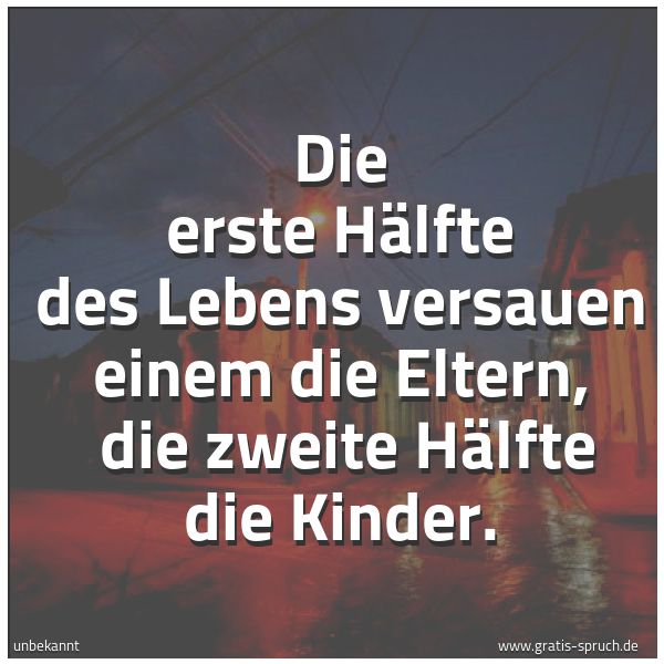 Spruchbild mit dem Text 'Die erste Hälfte des Lebens versauen einem die Eltern, 
die zweite Hälfte die Kinder.'