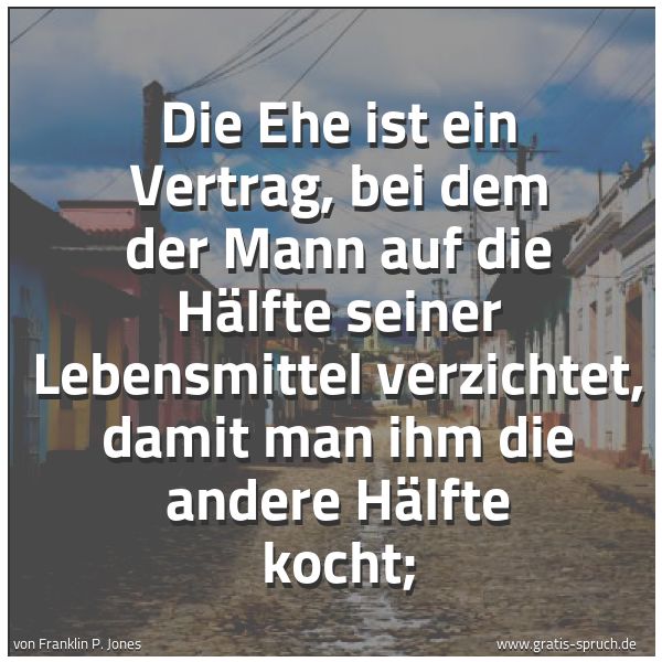 Spruchbild mit dem Text 'Die Ehe ist ein Vertrag, bei dem der Mann auf die Hälfte seiner Lebensmittel verzichtet, damit man ihm die andere Hälfte kocht;'
