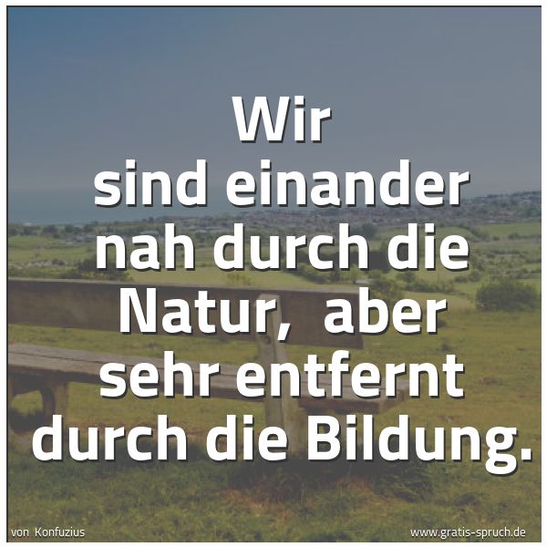 Spruchbild mit dem Text 'Wir sind einander nah durch die Natur, 
aber sehr entfernt durch die Bildung.'