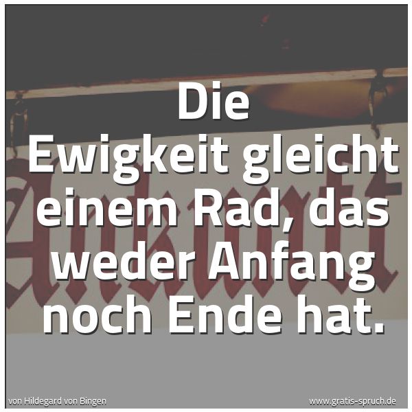 Spruchbild mit dem Text 'Die Ewigkeit gleicht einem Rad,
das weder Anfang noch Ende hat.'