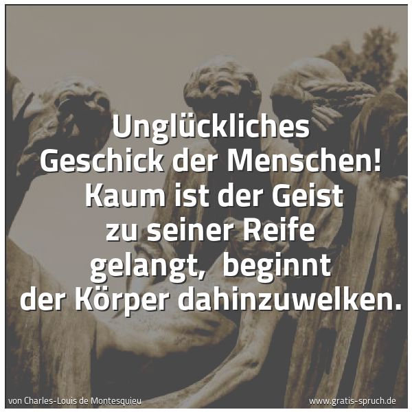 Spruchbild mit dem Text 'Unglückliches Geschick der Menschen! 
Kaum ist der Geist zu seiner Reife gelangt, 
beginnt der Körper dahinzuwelken. '