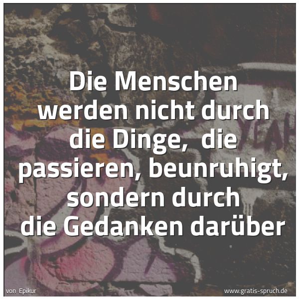 Spruchbild mit dem Text 'Die Menschen werden nicht durch die Dinge, 
die passieren, beunruhigt, sondern durch die Gedanken darüber'
