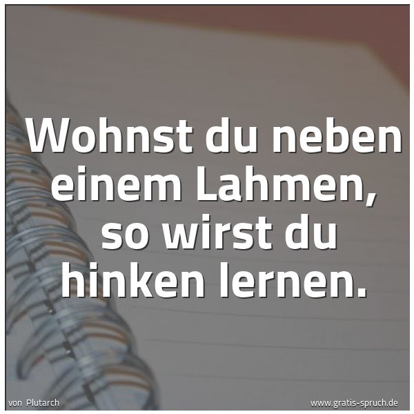 Spruchbild mit dem Text 'Wohnst du neben einem Lahmen, 
so wirst du hinken lernen.'